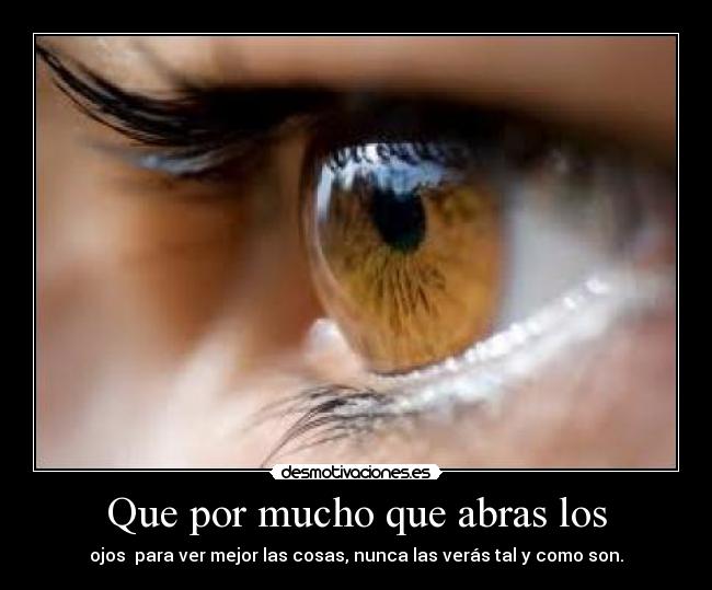 Que por mucho que abras los - ojos para ver mejor las cosas, nunca las verás tal y como son.