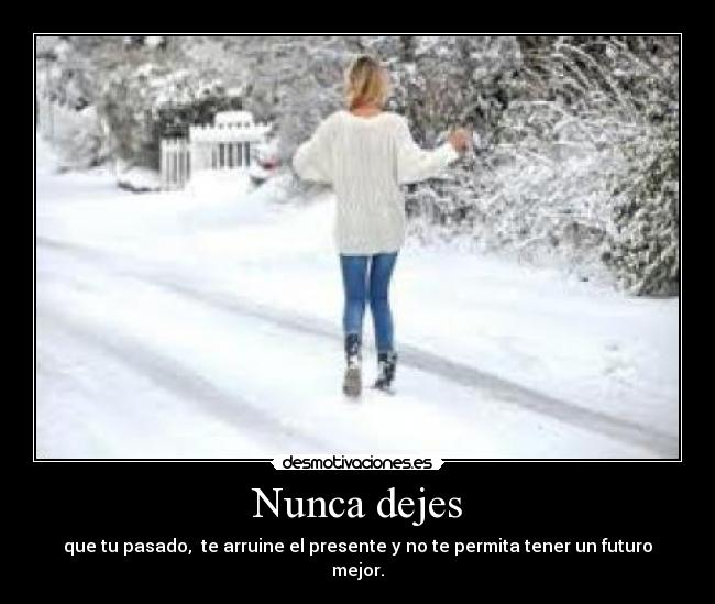 Nunca dejes - que tu pasado, te arruine el presente y no te permita tener un futuro mejor.