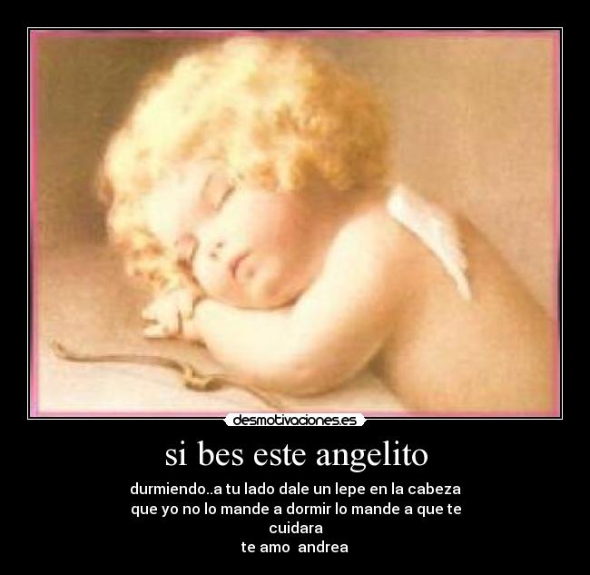 si bes este angelito - durmiendo..a tu lado dale un lepe en la cabeza
que yo no lo mande a dormir lo mande a que te
cuidara
te amo ♥andrea♥