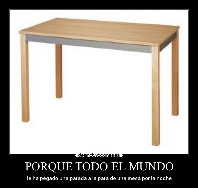 PORQUE TODO EL MUNDO - le ha pegado una patada a la pata de una mesa por la noche