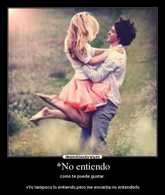 *No entiendo - como te puede gustar .

+Yo tampoco lo entiendo,pero me encanta no entenderlo
