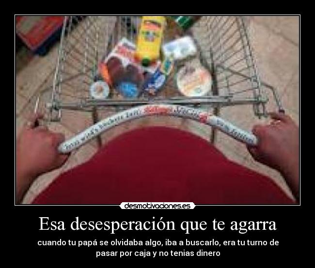 Esa desesperación que te agarra - cuando tu papá se olvidaba algo, iba a buscarlo, era tu turno de
pasar por caja y no tenias dinero