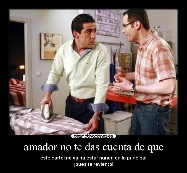 amador no te das cuenta de que - este cartel no va ha estar nunca en la principal.
¡pues te reviento!