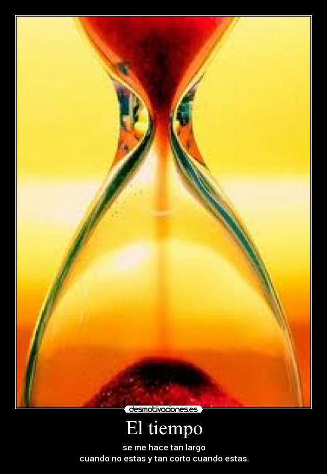 El tiempo - se me hace tan largo
cuando no estas y tan corto cuando estas.