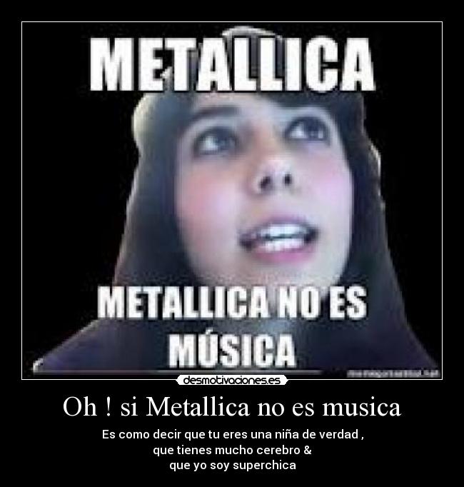Oh ! si Metallica no es musica - Es como decir que tu eres una niña de verdad ,
que tienes mucho cerebro &
que yo soy superchica