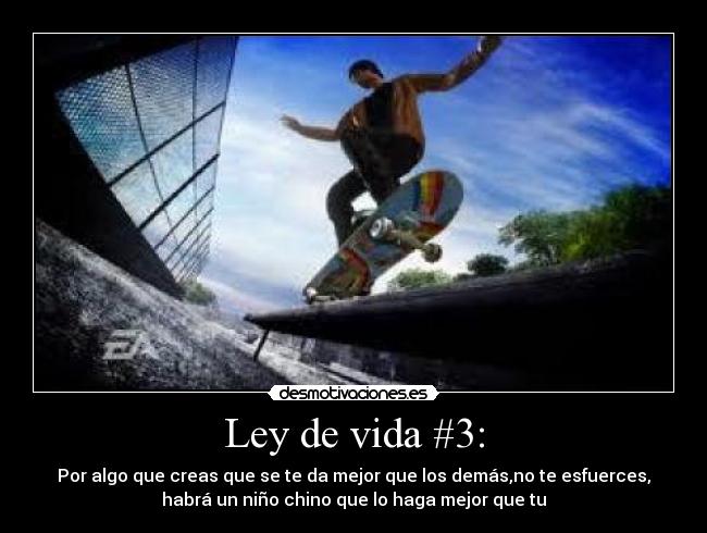 Ley de vida #3: - Por algo que creas que se te da mejor que los demás,no te esfuerces,
habrá un niño chino que lo haga mejor que tu