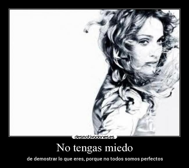 No tengas miedo - de demostrar lo que eres, porque no todos somos perfectos