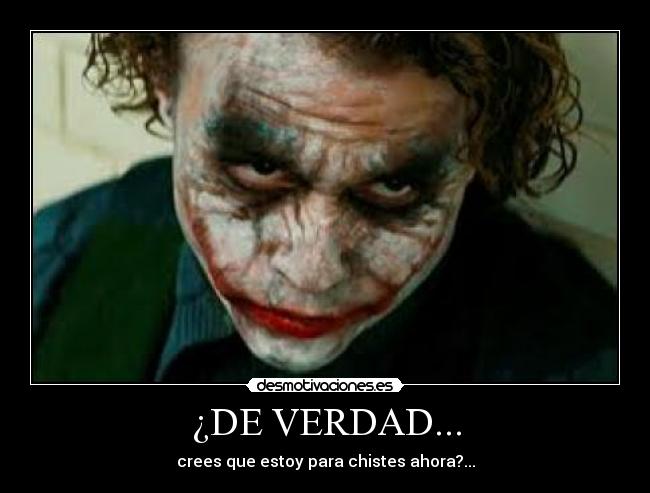 ¿DE VERDAD... - crees que estoy para chistes ahora?...