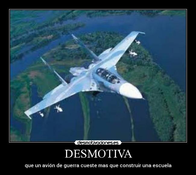 DESMOTIVA - que un avión de guerra cueste mas que construir una escuela