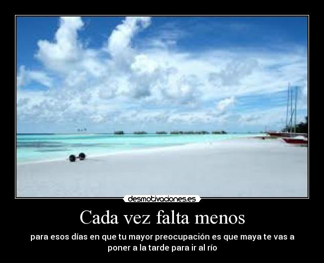 Cada vez falta menos - para esos días en que tu mayor preocupación es que maya te vas a
poner a la tarde para ir al río