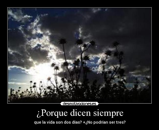 ¿Porque dicen siempre - que la vida son dos días? +¿No podrían ser tres?