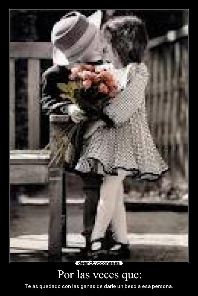 Por las veces que: - Te as quedado con las ganas de darle un beso a esa persona.