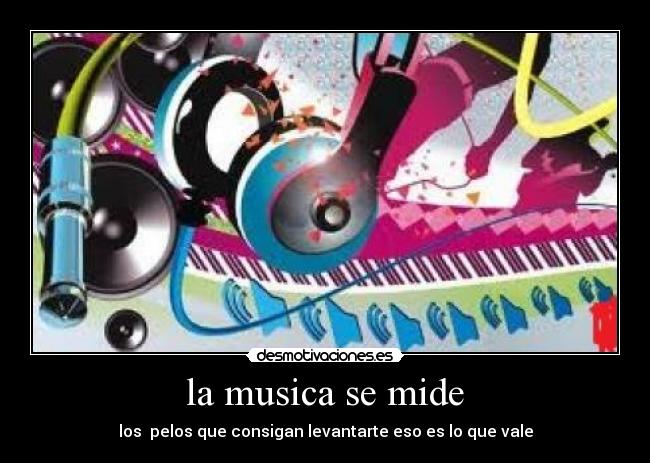 la musica se mide - los pelos que consigan levantarte eso es lo que vale