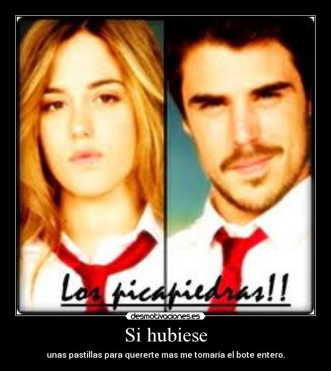 Si hubiese - unas pastillas para quererte mas me tomaría el bote entero.