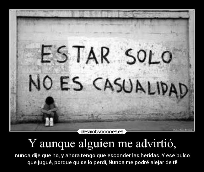 Y aunque alguien me advirtió, - nunca dije que no, y ahora tengo que esconder las heridas. Y ese pulso
que jugué, porque quise lo perdí, Nunca me podré alejar de ti!