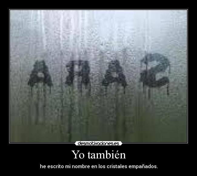 Yo también - he escrito mi nombre en los cristales empañados.