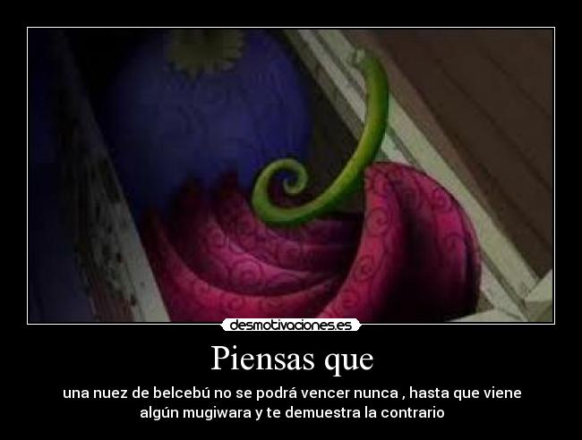 Piensas que - una nuez de belcebú no se podrá vencer nunca , hasta que viene
algún mugiwara y te demuestra la contrario