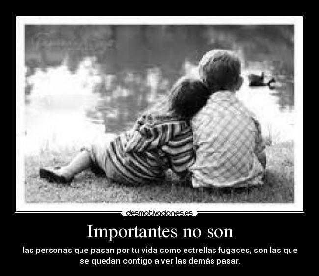 Importantes no son - las personas que pasan por tu vida como estrellas fugaces, son las que
se quedan contigo a ver las demás pasar.