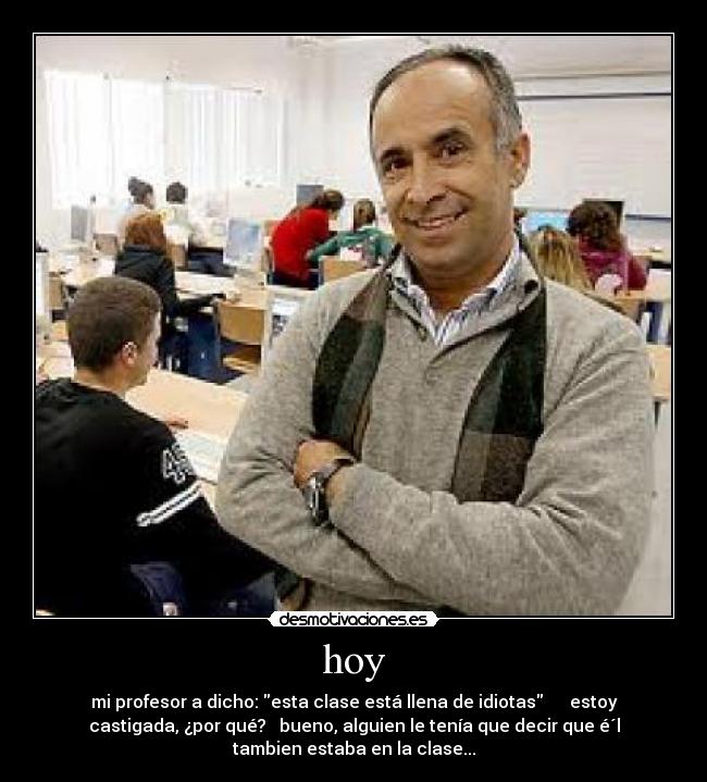 hoy - mi profesor a dicho: esta clase está llena de idiotas estoy
castigada, ¿por qué? bueno, alguien le tenía que decir que é´l
tambien estaba en la clase...