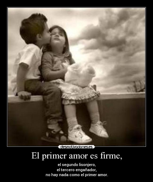 El primer amor es firme, - el segundo lisonjero,
el tercero engañador,
no hay nada como el primer amor.