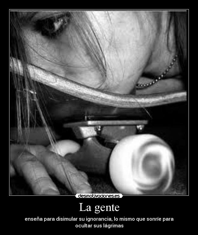 La gente - enseña para disimular su ignorancia, lo mismo que sonríe para ocultar sus lágrimas