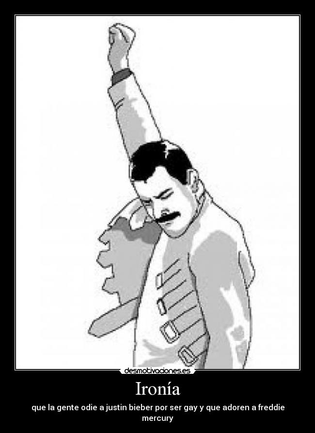 Ironía - que la gente odie a justin bieber por ser gay y que adoren a freddie mercury