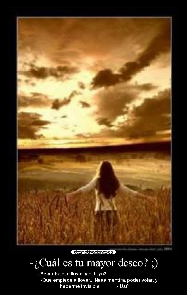 -¿Cuál es tu mayor deseo? ;) - -Besar bajo la lluvia, y el tuyo?
-Que empiece a llover... Naaa mentira, poder volar, y
hacerme invisible - U.u