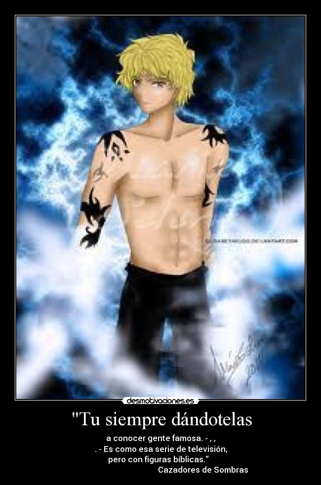 Tu siempre dándotelas - a conocer gente famosa. - , ,
. - Es como esa serie de televisión,
pero con figuras bíblicas.
Cazadores de Sombras