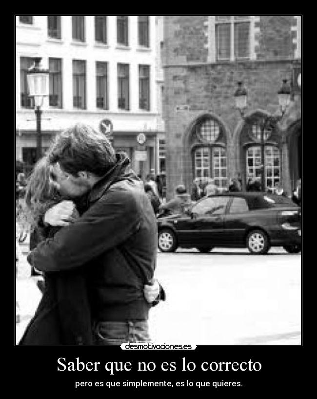 Saber que no es lo correcto - pero es que simplemente, es lo que quieres.