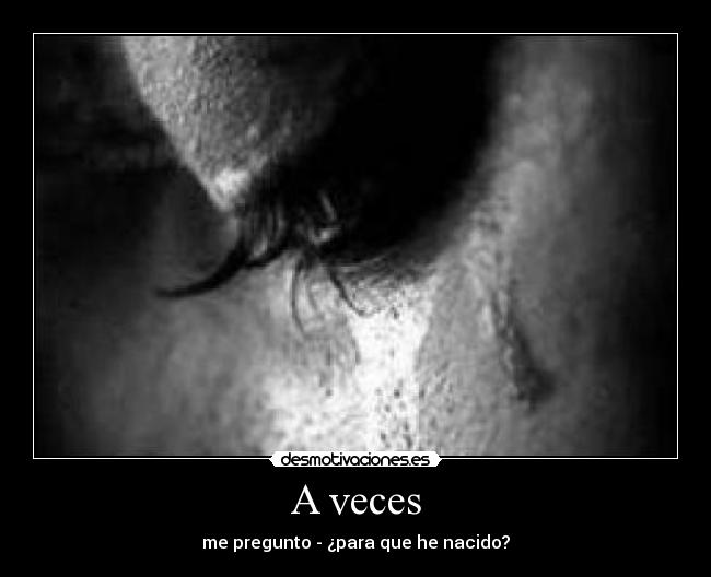 A veces - me pregunto - ¿para que he nacido?