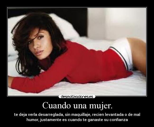 Cuando una mujer. - te deja verla desarreglada, sin maquillaje, recien levantada o de mal
humor, justamente es cuando te ganaste su confianza