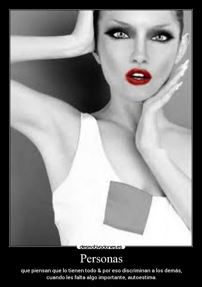 Personas - que piensan que lo tienen todo & por eso discriminan a los demás,
cuando les falta algo importante, autoestima.