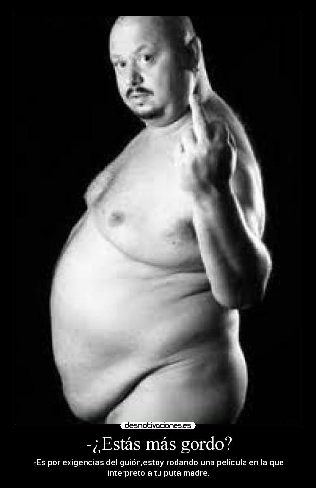 -¿Estás más gordo? - -Es por exigencias del guión,estoy rodando una película en la que
interpreto a tu puta madre.