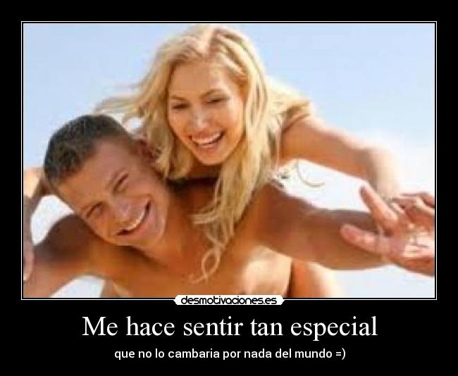 Me hace sentir tan especial - que no lo cambaria por nada del mundo =)