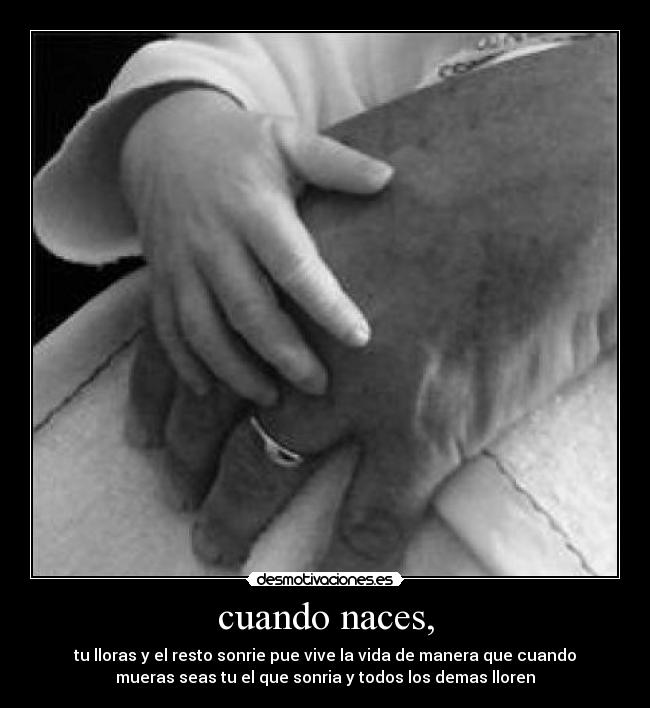 cuando naces, - tu lloras y el resto sonrie pue vive la vida de manera que cuando
mueras seas tu el que sonria y todos los demas lloren