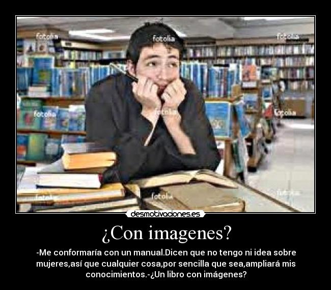 ¿Con imagenes? - -Me conformaría con un manual.Dicen que no tengo ni idea sobre
mujeres,así que cualquier cosa,por sencilla que sea,ampliará mis
conocimientos.-¿Un libro con imágenes?