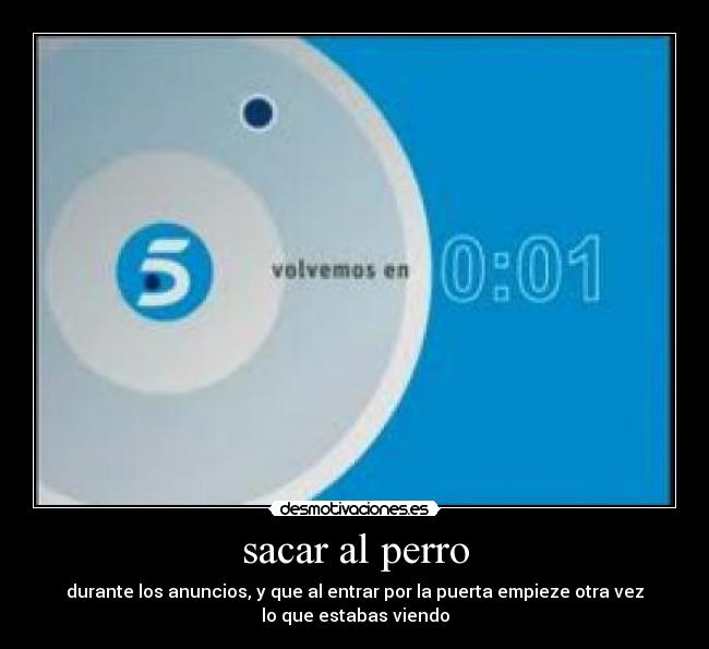 sacar al perro - durante los anuncios, y que al entrar por la puerta empieze otra vez
lo que estabas viendo