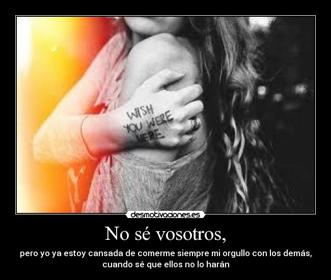 No sé vosotros, - pero yo ya estoy cansada de comerme siempre mi orgullo con los demás,
cuando sé que ellos no lo harán