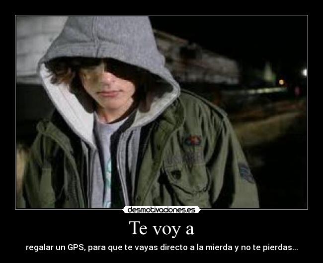 Te voy a - regalar un GPS, para que te vayas directo a la mierda y no te pierdas...
