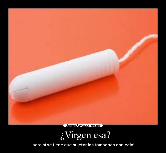 -¿Virgen esa? - pero si se tiene que sujetar los tampones con celo!