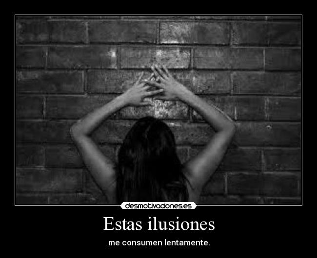 Estas ilusiones - me consumen lentamente.