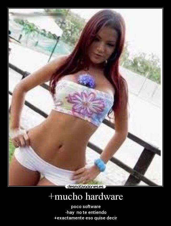 +mucho hardware - poco software
-hay no te entiendo
+exactamente eso quise decir
