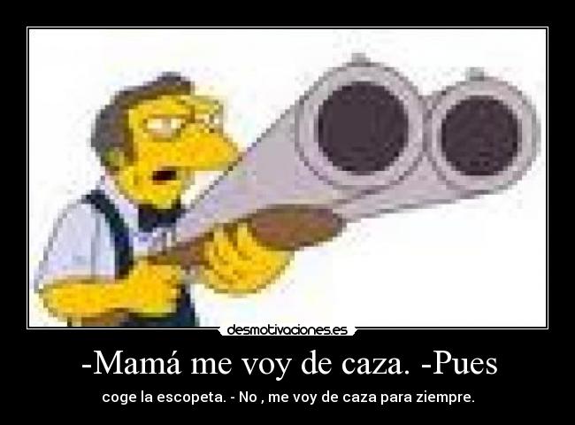 -Mamá me voy de caza. -Pues -