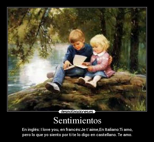 Sentimientos - En inglés: I love you, en francés:Je t´aime,En Italiano:Ti amo,
pero lo que yo siento por ti te lo digo en castellano. Te amo.