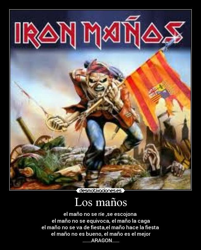 Los maños - el maño no se ríe ,se escojona 
el maño no se equivoca, el maño la caga
el maño no se va de fiesta,el maño hace la fiesta 
el maño no es bueno, el maño es el mejor
.......ARAGON......