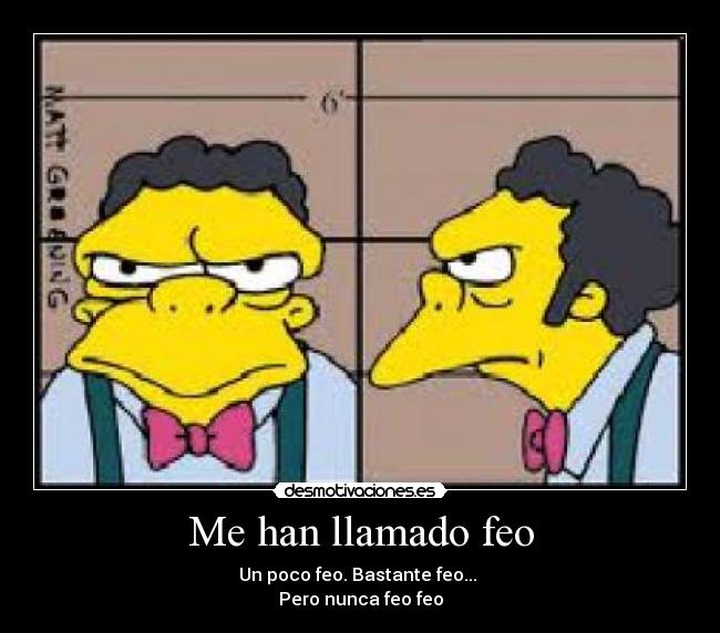 Me han llamado feo - Un poco feo. Bastante feo...
Pero nunca feo feo