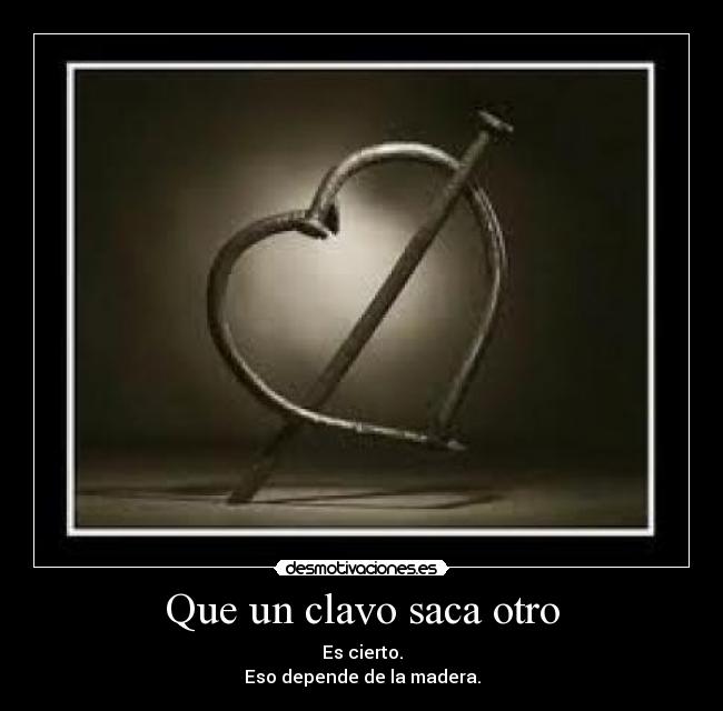 Que un clavo saca otro - Es cierto.
Eso depende de la madera.