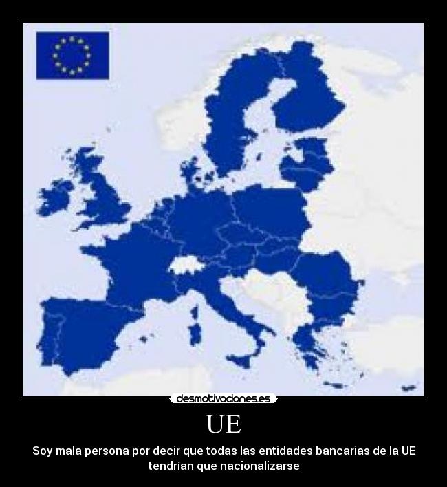 UE - Soy mala persona por decir que todas las entidades bancarias de la UE
tendrían que nacionalizarse