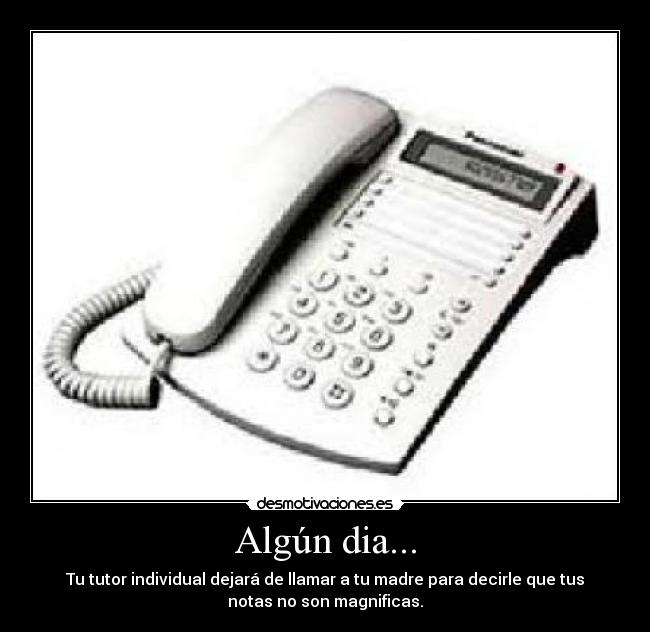 Algún dia... - Tu tutor individual dejará de llamar a tu madre para decirle que tus
notas no son magnificas.