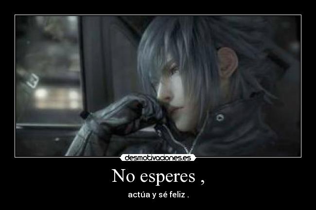 No esperes , - actúa y sé feliz .